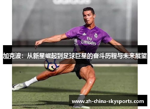 加克波：从新星崛起到足球巨星的奋斗历程与未来展望