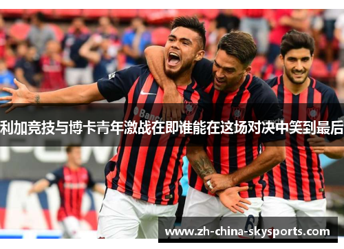 利加竞技与博卡青年激战在即谁能在这场对决中笑到最后