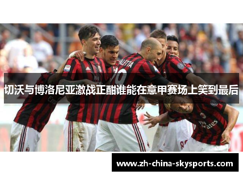 切沃与博洛尼亚激战正酣谁能在意甲赛场上笑到最后