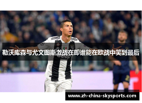 勒沃库森与尤文图斯激战在即谁能在欧战中笑到最后