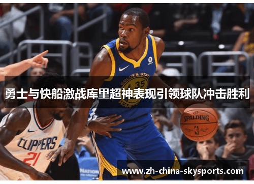勇士与快船激战库里超神表现引领球队冲击胜利