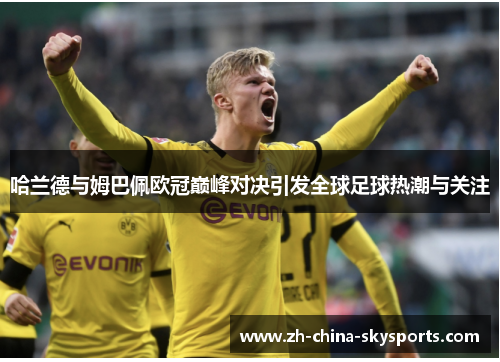 哈兰德与姆巴佩欧冠巅峰对决引发全球足球热潮与关注