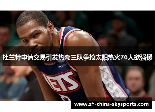 杜兰特申请交易引发热潮三队争抢太阳热火76人欲强援