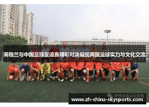英格兰与中国足球友谊赛精彩对决展现两国足球实力与文化交流