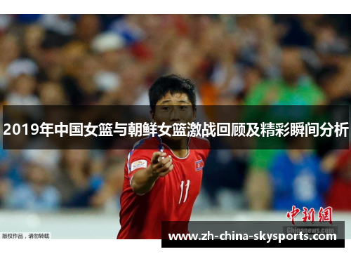 2019年中国女篮与朝鲜女篮激战回顾及精彩瞬间分析