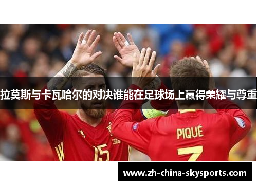 拉莫斯与卡瓦哈尔的对决谁能在足球场上赢得荣耀与尊重